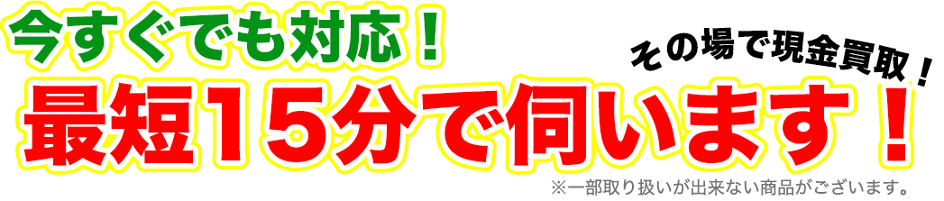 今すぐでも対応！最短15分で伺います！その場で現金買取り！