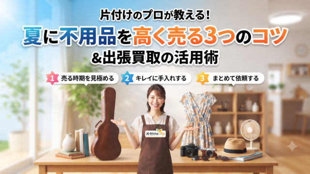 片付けのプロが教える！夏に不用品を高く売る3つのコツと「出張買取サスエコ」の活用術